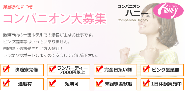 熱海・三島・湯河原　コンパニオン派遣業　コンパニオンハニー業務多忙につきコンパニオン大募集 週1からでもOK ピンク営業一切なし。みんな初めは不安がいっぱい。コンパニオンハニーなら親切・丁寧にサポートします！熱海の一流ホテル・旅館での接客が主なお仕事です。